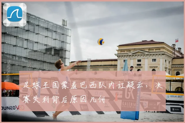足球王国蒙羞巴西队内讧疑云，决赛失利背后原因几何