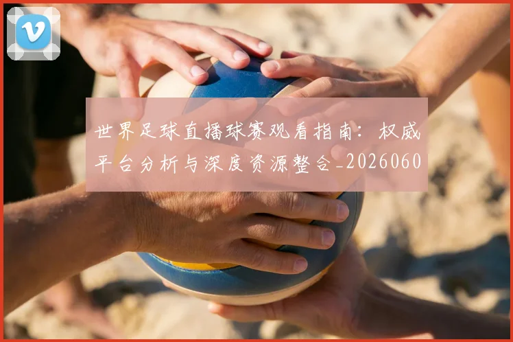 世界足球直播球赛观看指南：权威平台分析与深度资源整合_20260609201547