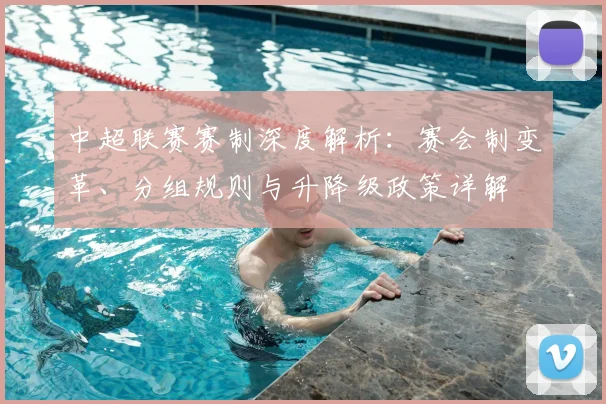中超联赛赛制深度解析：赛会制变革、分组规则与升降级政策详解