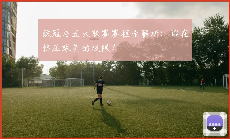 欧冠与五大联赛赛程全解析：谁在挤压球员的极限？