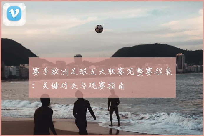 赛季欧洲足球五大联赛完整赛程表：关键对决与观赛指南