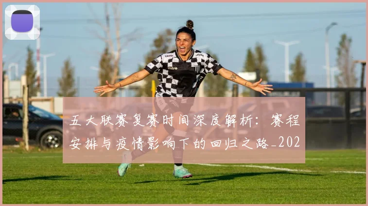 五大联赛复赛时间深度解析：赛程安排与疫情影响下的回归之路_20260611141040