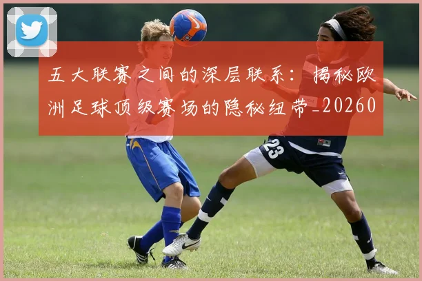五大联赛之间的深层联系：揭秘欧洲足球顶级赛场的隐秘纽带_20260611141009