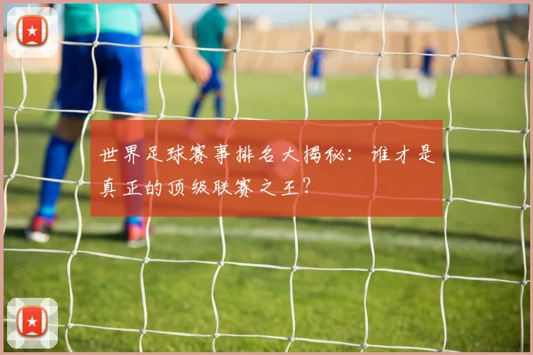 世界足球赛事排名大揭秘：谁才是真正的顶级联赛之王？