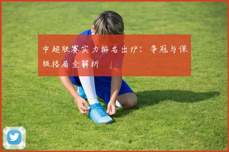 中超联赛实力排名出炉:争冠与保级格局全解析