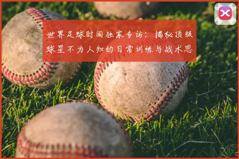 世界足球时间独家专访:揭秘顶级球星不为人知的日常训练与战术思考