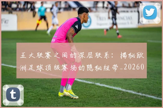 五大联赛之间的深层联系:揭秘欧洲足球顶级赛场的隐秘纽带_20260611141009