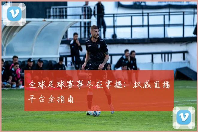 全球足球赛事尽在掌握:权威直播平台全指南