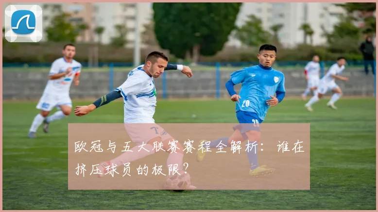 欧冠与五大联赛赛程全解析：谁在挤压球员的极限？