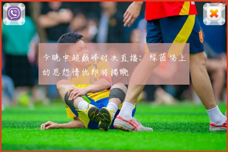 今晚中超巅峰对决直播：绿茵场上的恩怨情仇即将揭晓
