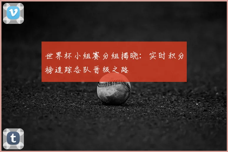 世界杯小组赛分组揭晓：实时积分榜追踪各队晋级之路