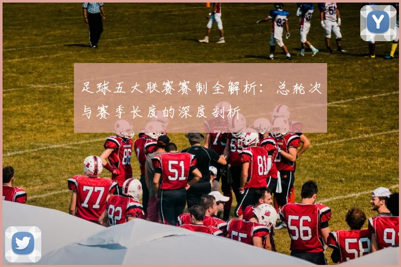 足球五大联赛赛制全解析:总轮次与赛季长度的深度剖析