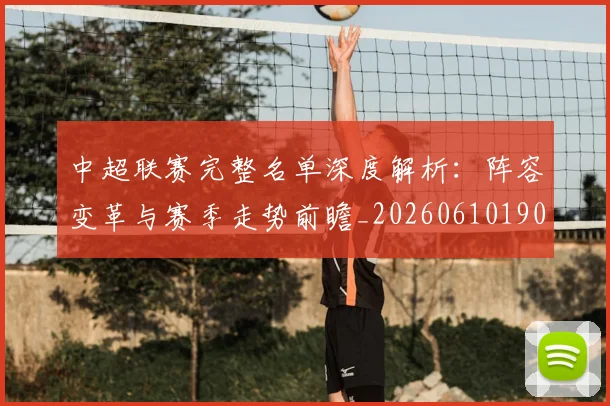 中超联赛完整名单深度解析:阵容变革与赛季走势前瞻_20260610190521