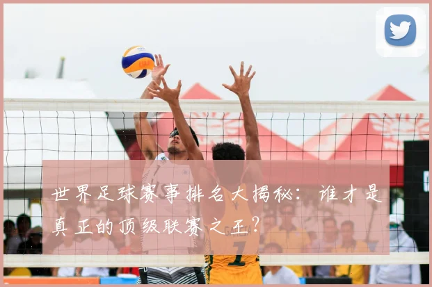 世界足球赛事排名大揭秘：谁才是真正的顶级联赛之王？