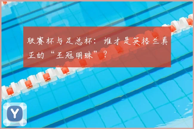 联赛杯与足总杯：谁才是英格兰真正的“王冠明珠”？