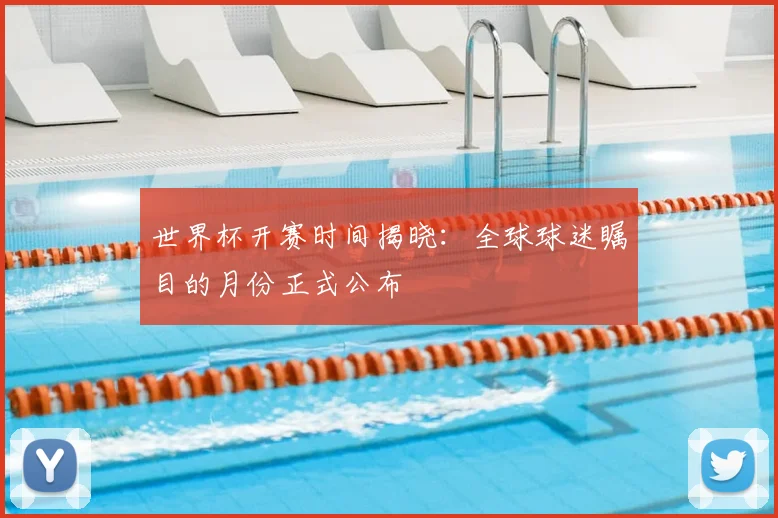 世界杯开赛时间揭晓：全球球迷瞩目的月份正式公布