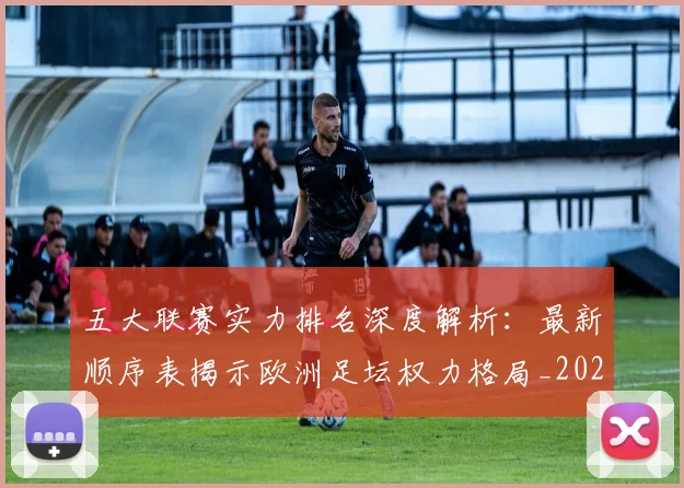 五大联赛实力排名深度解析：最新顺序表揭示欧洲足坛权力格局_20260611141058