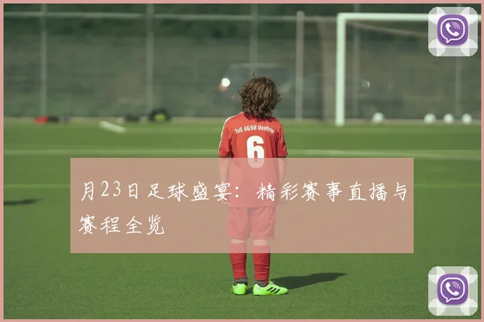 月23日足球盛宴:精彩赛事直播与赛程全览