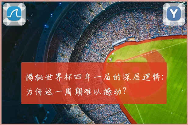 揭秘世界杯四年一届的深层逻辑：为何这一周期难以撼动？