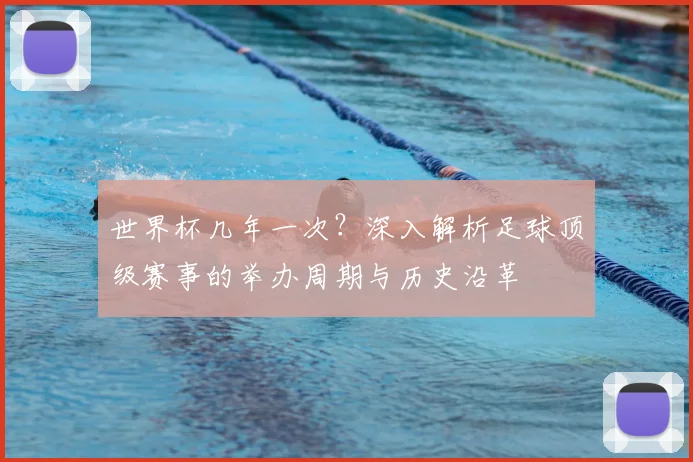 世界杯几年一次？深入解析足球顶级赛事的举办周期与历史沿革