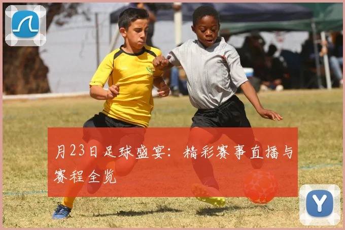 月23日足球盛宴：精彩赛事直播与赛程全览