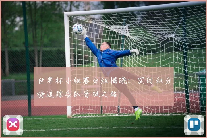 世界杯小组赛分组揭晓：实时积分榜追踪各队晋级之路