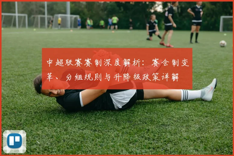 中超联赛赛制深度解析:赛会制变革、分组规则与升降级政策详解