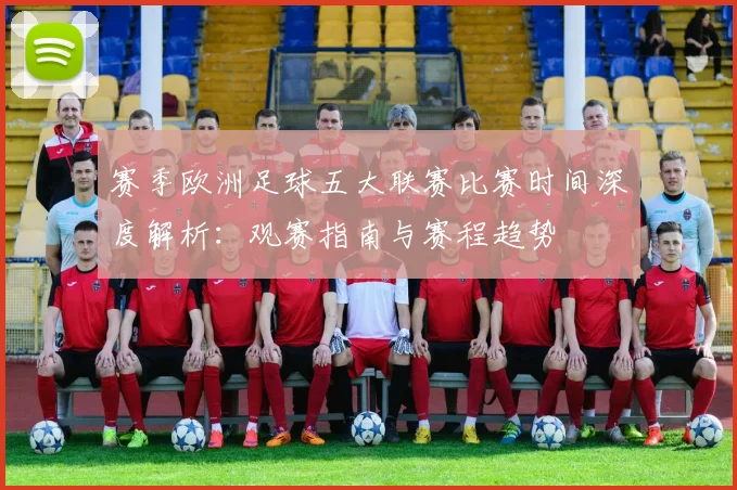 赛季欧洲足球五大联赛比赛时间深度解析：观赛指南与赛程趋势