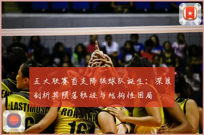 五大联赛首支降级球队诞生:深度剖析其陨落轨迹与结构性困局